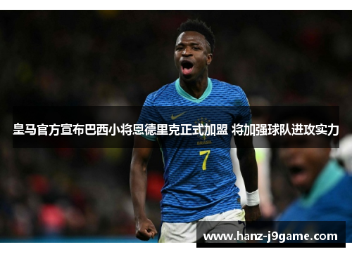 皇马官方宣布巴西小将恩德里克正式加盟 将加强球队进攻实力