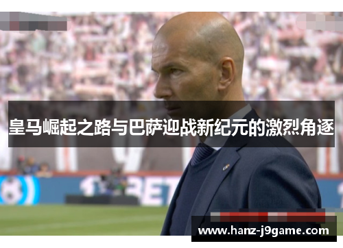 皇马崛起之路与巴萨迎战新纪元的激烈角逐