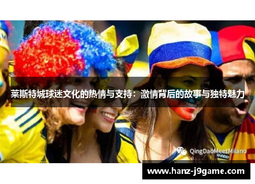莱斯特城球迷文化的热情与支持:激情背后的故事与独特魅力 莱斯特城球迷文化的热情与支持:激情背后的故事与独特魅力