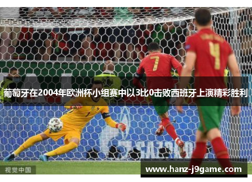 葡萄牙在2004年欧洲杯小组赛中以3比0击败西班牙上演精彩胜利 葡萄牙在2004年欧洲杯小组赛中以3比0击败西班牙上演精彩胜利