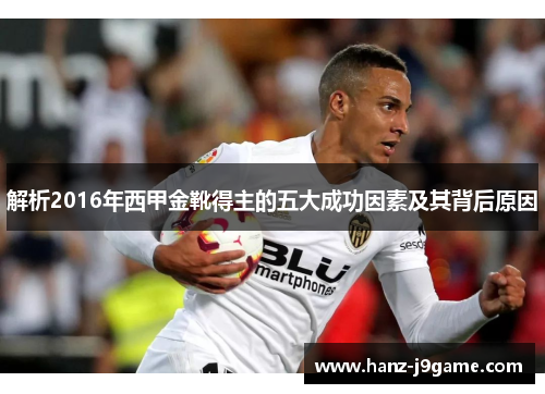 解析2016年西甲金靴得主的五大成功因素及其背后原因