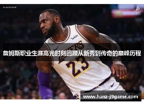 詹姆斯职业生涯高光时刻回顾从新秀到传奇的巅峰历程