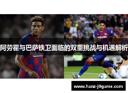 阿劳霍与巴萨铁卫面临的双重挑战与机遇解析 阿劳霍与巴萨铁卫面临的双重挑战与机遇解析