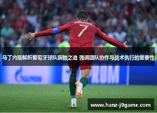 马丁内斯解析葡萄牙球队获胜之道 强调团队协作与战术执行的重要性 马丁内斯解析葡萄牙球队获胜之道 强调团队协作与战术执行的重要性